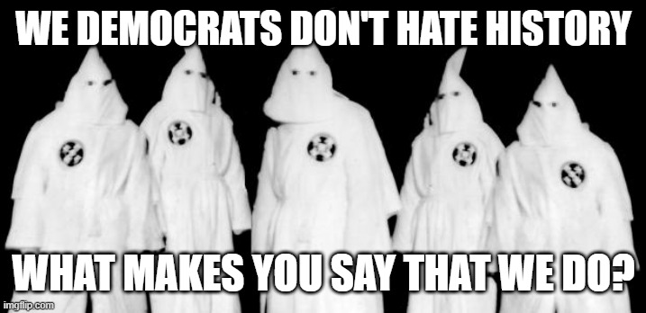 kkk | WE DEMOCRATS DON'T HATE HISTORY WHAT MAKES YOU SAY THAT WE DO? | image tagged in kkk | made w/ Imgflip meme maker