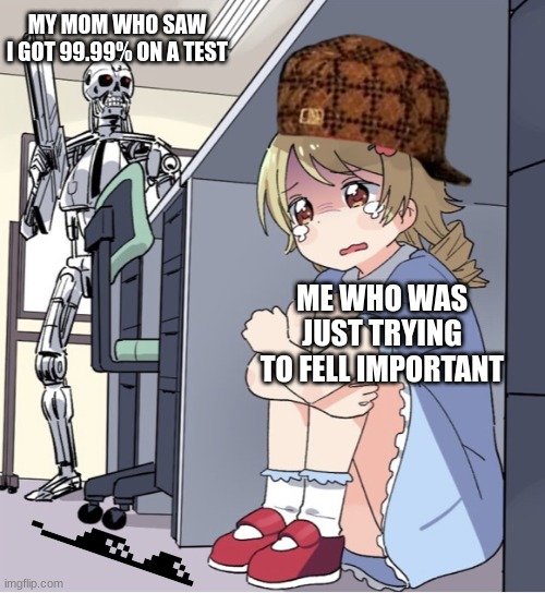 Anime Girl Hiding from Terminator | MY MOM WHO SAW I GOT 99.99% ON A TEST; ME WHO WAS JUST TRYING TO FELL IMPORTANT | image tagged in anime girl hiding from terminator | made w/ Imgflip meme maker