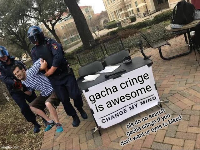 Change My Mind Guy Arrested | gacha cringe is awesome; pls do no search gacha cringe if you don't want ur eyes to bleed | image tagged in change my mind guy arrested | made w/ Imgflip meme maker