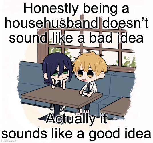 Though it’s never going to happen cause I’ll never find a woman who’ll marry me | Honestly being a househusband doesn’t sound like a bad idea; Actually it sounds like a good idea | image tagged in kimoto chainsaw man | made w/ Imgflip meme maker