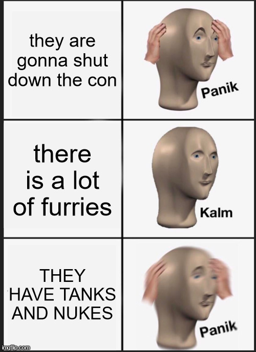 they are gonna shut down the con there is a lot of furries THEY HAVE TANKS AND NUKES | image tagged in memes,panik kalm panik | made w/ Imgflip meme maker