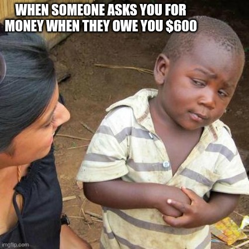 Third World Skeptical Kid | WHEN SOMEONE ASKS YOU FOR MONEY WHEN THEY OWE YOU $600 | image tagged in memes,third world skeptical kid | made w/ Imgflip meme maker