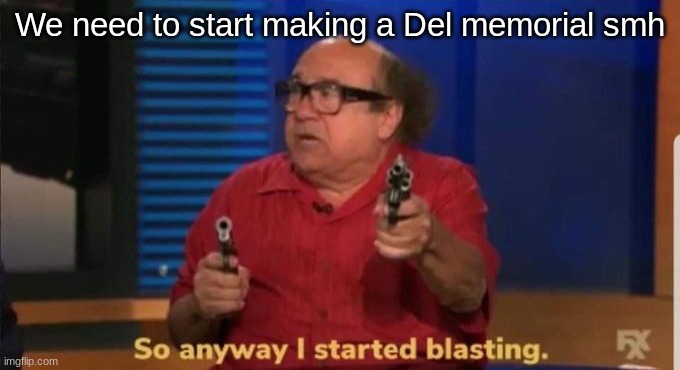 Started blasting | We need to start making a Del memorial smh | image tagged in started blasting,del you should give me your owner | made w/ Imgflip meme maker