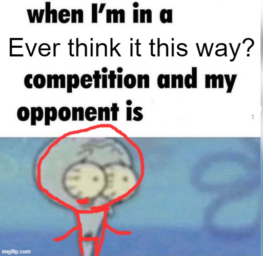 Squidward competition | Ever think it this way? | image tagged in squidward competition | made w/ Imgflip meme maker