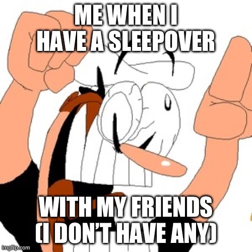 Pizza tower | ME WHEN I HAVE A SLEEPOVER; WITH MY FRIENDS (I DON’T HAVE ANY) | image tagged in pizza tower | made w/ Imgflip meme maker