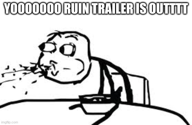 IM NOT KIDDING | YOOOOOOO RUIN TRAILER IS OUTTTT | image tagged in memes,cereal guy spitting | made w/ Imgflip meme maker