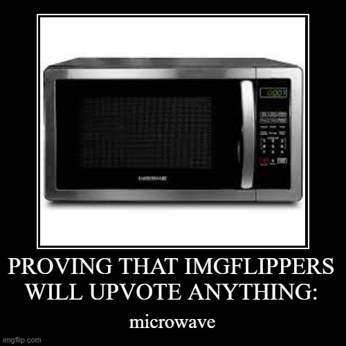 This probably won't get upvotes from my experience but whatever | PROVING THAT IMGFLIPPERS WILL UPVOTE ANYTHING: | microwave | image tagged in funny,demotivationals,memes | made w/ Imgflip demotivational maker