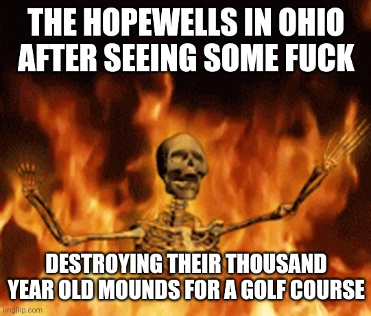 Skeleton Burning In Hell | THE HOPEWELLS IN OHIO AFTER SEEING SOME FUCK DESTROYING THEIR THOUSAND YEAR OLD MOUNDS FOR A GOLF COURSE | image tagged in skeleton burning in hell | made w/ Imgflip meme maker