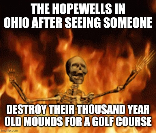 :( | THE HOPEWELLS IN OHIO AFTER SEEING SOMEONE; DESTROY THEIR THOUSAND YEAR OLD MOUNDS FOR A GOLF COURSE | image tagged in skeleton burning,america,native american,native americans,hopewell,golf | made w/ Imgflip meme maker
