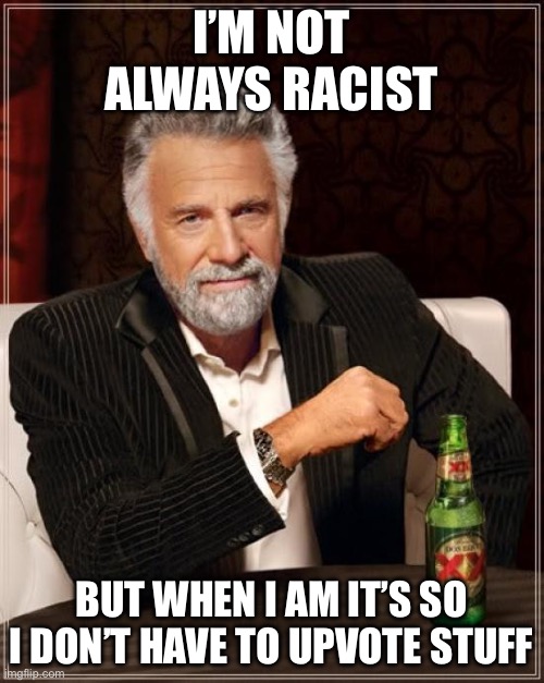 The Most Interesting Man In The World Meme | I’M NOT ALWAYS RACIST BUT WHEN I AM IT’S SO I DON’T HAVE TO UPVOTE STUFF | image tagged in memes,the most interesting man in the world | made w/ Imgflip meme maker