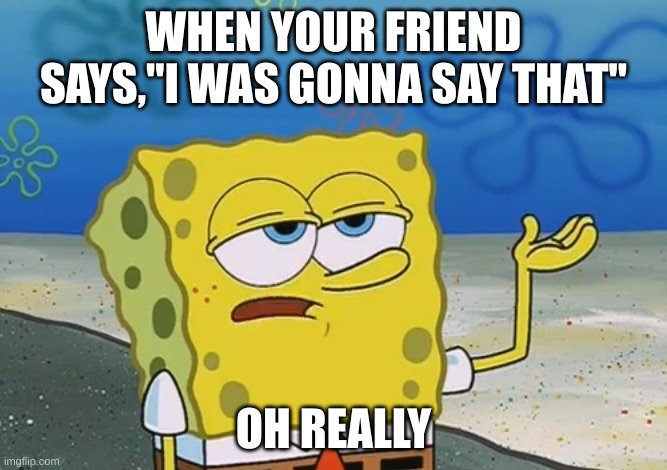 Oh Really? | WHEN YOUR FRIEND SAYS,"I WAS GONNA SAY THAT"; OH REALLY | image tagged in oh really | made w/ Imgflip meme maker
