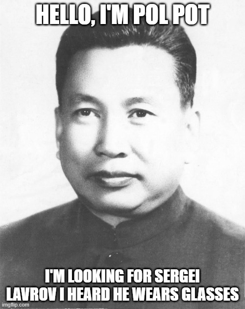 Lavrov's worst nightmare | HELLO, I'M POL POT; I'M LOOKING FOR SERGEI LAVROV I HEARD HE WEARS GLASSES | image tagged in memes | made w/ Imgflip meme maker