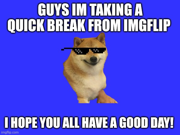 GUYS IM TAKING A QUICK BREAK FROM IMGFLIP; I HOPE YOU ALL HAVE A GOOD DAY! | made w/ Imgflip meme maker