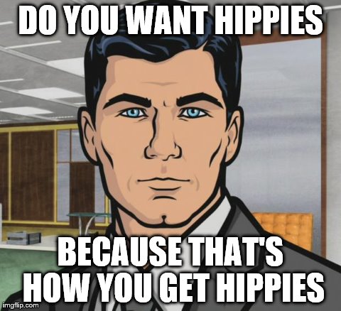 Archer Meme | DO YOU WANT HIPPIES BECAUSE THAT'S HOW YOU GET HIPPIES | image tagged in archer,AdviceAnimals | made w/ Imgflip meme maker