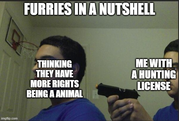 Trust Nobody, Not Even Yourself | FURRIES IN A NUTSHELL; ME WITH A HUNTING LICENSE; THINKING THEY HAVE MORE RIGHTS BEING A ANIMAL | image tagged in trust nobody not even yourself | made w/ Imgflip meme maker