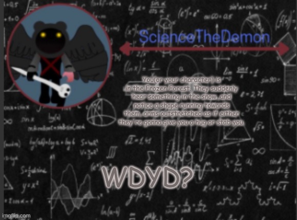 Science's template for scientists | You(or your character) is in the Frozen Forest. They suddenly hear something in the snow, and notice a shape running towards them, arms outstretched as if either they're gonna give you a hug or stab you. WDYD? | image tagged in science's template for scientists | made w/ Imgflip meme maker