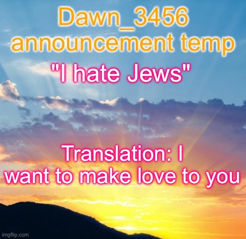 Dawn_3456 announcement | "I hate Jews"; Translation: I want to make love to you | image tagged in dawn_3456 announcement | made w/ Imgflip meme maker