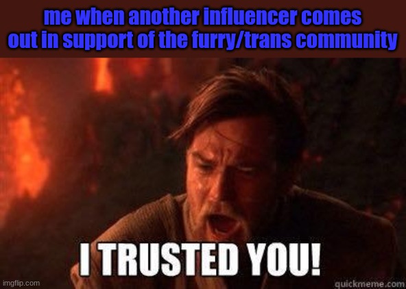 credits: funguy | me when another influencer comes out in support of the furry/trans community | image tagged in i trusted you | made w/ Imgflip meme maker