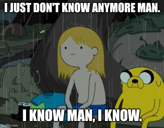 Wat u no man | I JUST DON'T KNOW ANYMORE MAN. I KNOW MAN, I KNOW. | image tagged in memes,life sucks | made w/ Imgflip meme maker