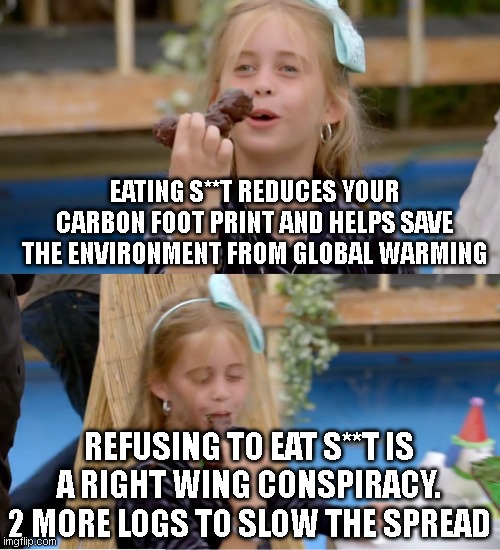 this is what modern liberalism looks like to a conservative. Disgusting insanity with propaganda-centric rationalization | EATING S**T REDUCES YOUR CARBON FOOT PRINT AND HELPS SAVE THE ENVIRONMENT FROM GLOBAL WARMING; REFUSING TO EAT S**T IS A RIGHT WING CONSPIRACY. 2 MORE LOGS TO SLOW THE SPREAD | image tagged in poop | made w/ Imgflip meme maker