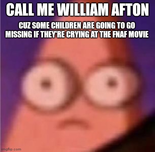 Eyes wide Patrick | CALL ME WILLIAM AFTON; CUZ SOME CHILDREN ARE GOING TO GO MISSING IF THEY'RE CRYING AT THE FNAF MOVIE | image tagged in eyes wide patrick | made w/ Imgflip meme maker