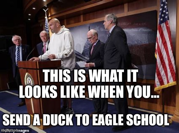 Pennsylvania’s Duck at Eagle School | THIS IS WHAT IT LOOKS LIKE WHEN YOU…; SEND A DUCK TO EAGLE SCHOOL | image tagged in democrats,incompetence,senate,duck | made w/ Imgflip meme maker