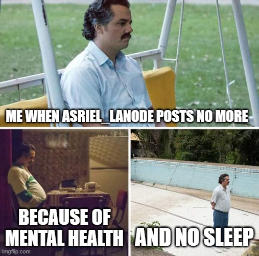 Farewell friend. | ME WHEN ASRIEL_LANODE POSTS NO MORE; BECAUSE OF MENTAL HEALTH; AND NO SLEEP | image tagged in memes,sad pablo escobar | made w/ Imgflip meme maker