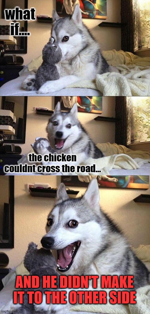 Bad Pun Dog | what if.... the chicken couldnt cross the road... AND HE DIDN'T MAKE IT TO THE OTHER SIDE | image tagged in memes,bad pun dog | made w/ Imgflip meme maker