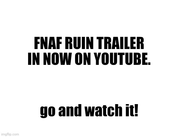 FNAF RUIN TRAILER IN NOW ON YOUTUBE. go and watch it! | made w/ Imgflip meme maker