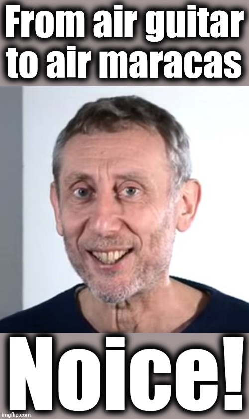 nice Michael Rosen | From air guitar to air maracas Noice! | image tagged in nice michael rosen | made w/ Imgflip meme maker