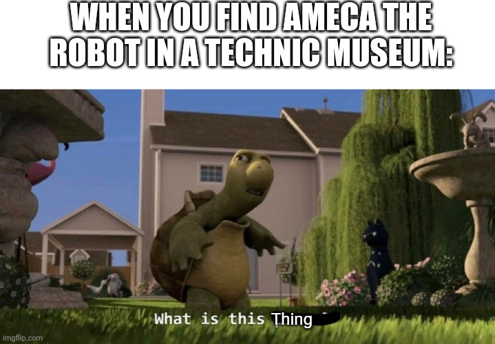 Ameca | WHEN YOU FIND AMECA THE ROBOT IN A TECHNIC MUSEUM:; Thing | image tagged in what is this place | made w/ Imgflip meme maker
