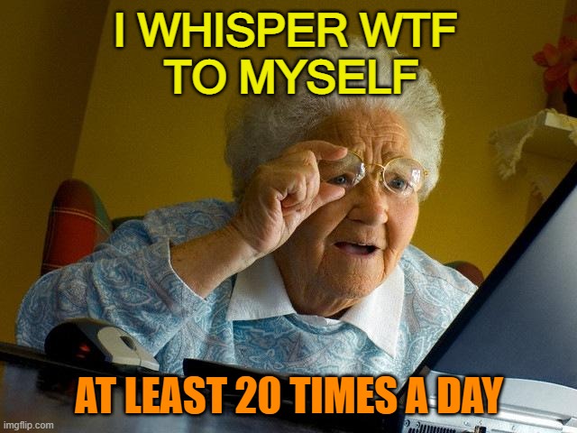 I WHISPER WTF TO MYSELF AT LEAST 20 TIMES A DAY | I WHISPER WTF 
TO MYSELF; AT LEAST 20 TIMES A DAY | image tagged in memes,grandma finds the internet | made w/ Imgflip meme maker