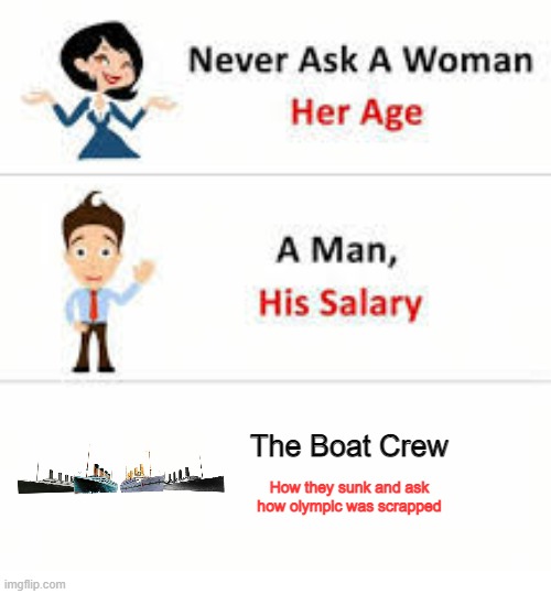 Never ask a woman her age | The Boat Crew How they sunk and ask how olympic was scrapped | image tagged in never ask a woman her age | made w/ Imgflip meme maker