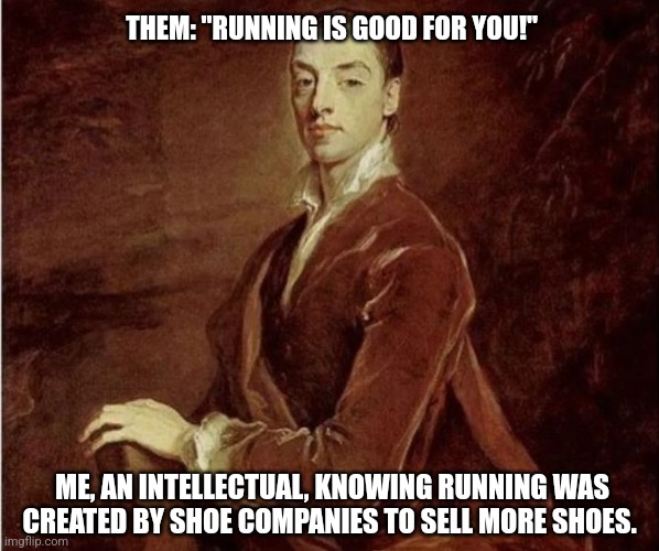 Me an intellectual | THEM: "RUNNING IS GOOD FOR YOU!"; ME, AN INTELLECTUAL, KNOWING RUNNING WAS CREATED BY SHOE COMPANIES TO SELL MORE SHOES. | image tagged in me an intellectual | made w/ Imgflip meme maker