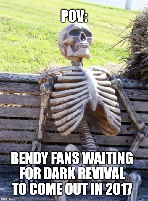 Waiting Skeleton Meme | POV:; BENDY FANS WAITING FOR DARK REVIVAL TO COME OUT IN 2017 | image tagged in memes,waiting skeleton | made w/ Imgflip meme maker