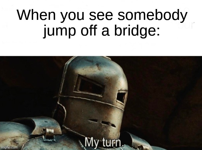 My Turn | When you see somebody jump off a bridge: | image tagged in my turn | made w/ Imgflip meme maker