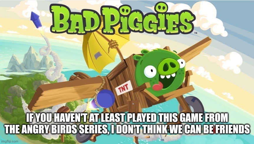 I'm jamming out to the theme song rn | IF YOU HAVEN'T AT LEAST PLAYED THIS GAME FROM THE ANGRY BIRDS SERIES, I DON'T THINK WE CAN BE FRIENDS | image tagged in bad piggies | made w/ Imgflip meme maker