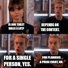 Doctor and Clara toilet roll | IS 600 TOILET ROLLS A LOT? DEPENDS ON THE CONTEXT. FOR PLANNING A PRIDE EVENT, NO. FOR A SINGLE PERSON, YES. | image tagged in pride,doctor who | made w/ Imgflip meme maker