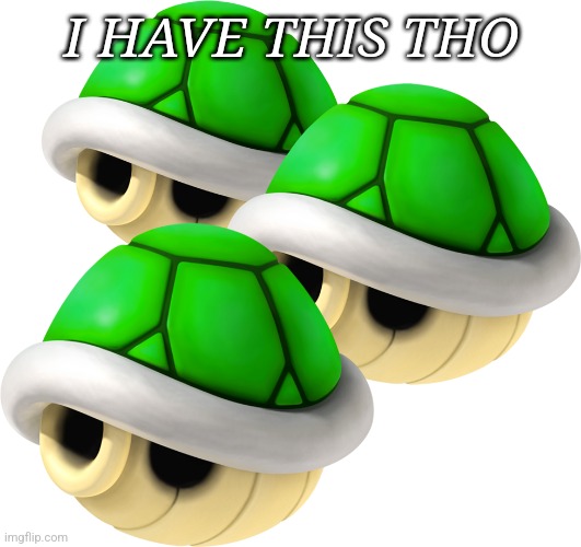 Triple Green Shell | I HAVE THIS THO | image tagged in triple green shell | made w/ Imgflip meme maker