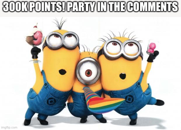 Yay | 300K POINTS! PARTY IN THE COMMENTS | image tagged in minion party despicable me | made w/ Imgflip meme maker