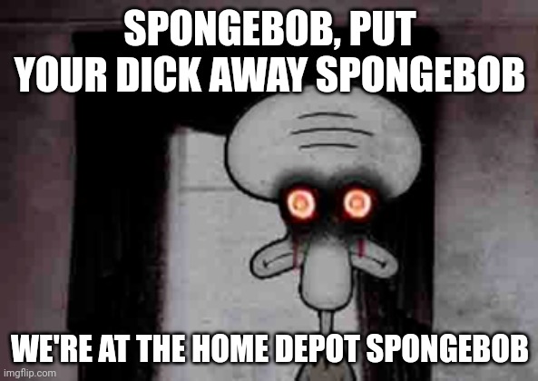 Squidward's Suicide | SPONGEBOB, PUT YOUR DICK AWAY SPONGEBOB WE'RE AT THE HOME DEPOT SPONGEBOB | image tagged in squidward's suicide | made w/ Imgflip meme maker