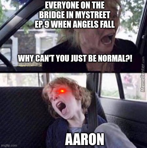 Mystreet When Angels fall meme | EVERYONE ON THE BRIDGE IN MYSTREET EP 9 WHEN ANGELS FALL; WHY CAN'T YOU JUST BE NORMAL?! AARON | image tagged in why can't you just be normal blank | made w/ Imgflip meme maker