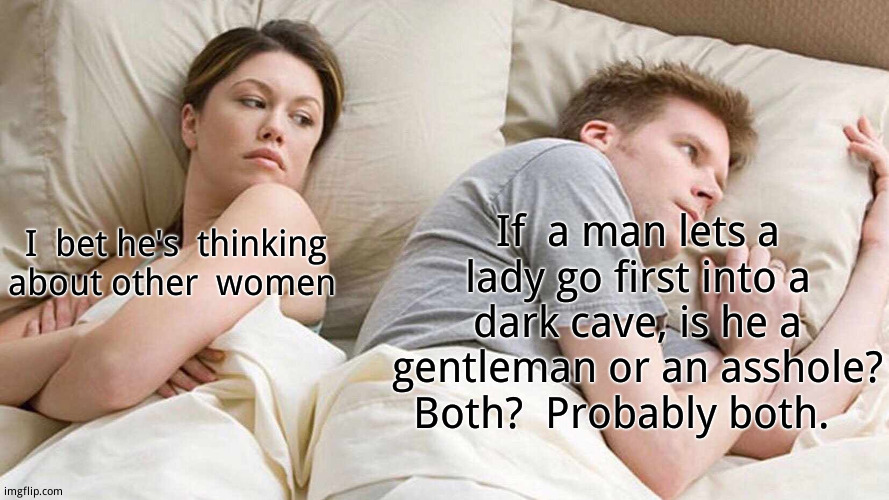 It's  a matter  of perspective | If  a man lets a lady go first into a dark cave, is he a gentleman or an asshole? Both?  Probably both. I  bet he's  thinking about other  women | image tagged in memes,i bet he's thinking about other women | made w/ Imgflip meme maker