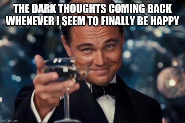 Leonardo Dicaprio Cheers | THE DARK THOUGHTS COMING BACK WHENEVER I SEEM TO FINALLY BE HAPPY | image tagged in memes,leonardo dicaprio cheers | made w/ Imgflip meme maker