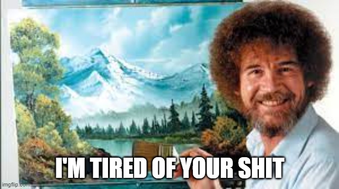 :) | I'M TIRED OF YOUR SHIT | image tagged in bob ross | made w/ Imgflip meme maker