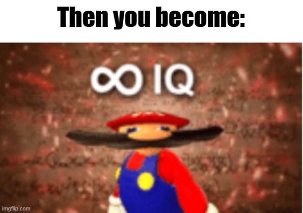 Infinite IQ | Then you become: | image tagged in infinite iq | made w/ Imgflip meme maker