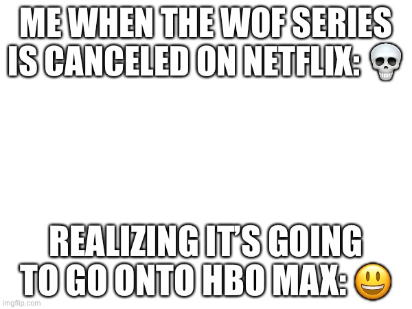 ME WHEN THE WOF SERIES IS CANCELED ON NETFLIX: 💀; REALIZING IT’S GOING TO GO ONTO HBO MAX: 😃 | made w/ Imgflip meme maker