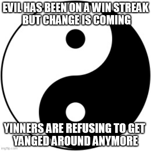 Yang s evil. Yin is good. Fact checked, by God. | EVIL HAS BEEN ON A WIN STREAK
 BUT CHANGE IS COMING; YINNERS ARE REFUSING TO GET 
YANGED AROUND ANYMORE | image tagged in yin yang,good vs evil,ccp | made w/ Imgflip meme maker