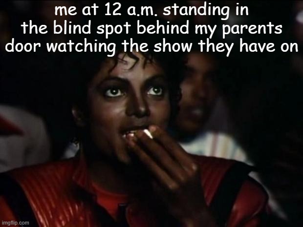 so yeah. that's a thing i do... | me at 12 a.m. standing in the blind spot behind my parents door watching the show they have on | image tagged in memes,michael jackson popcorn | made w/ Imgflip meme maker