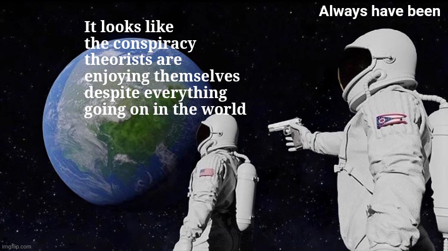 Always Has Been Meme | It looks like the conspiracy theorists are enjoying themselves despite everything going on in the world Always have been | image tagged in memes,always has been | made w/ Imgflip meme maker